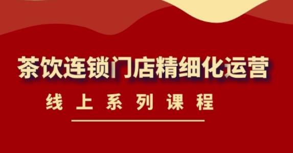 《茶饮连锁门店精细化运营》线上系列课程，茶饮门店经营必备课程（价值458元）-铭创资源库
