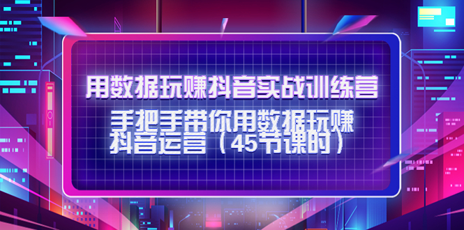 用数据玩赚抖音实战训练营：手把手带你用数据玩赚抖音运营-铭创资源库