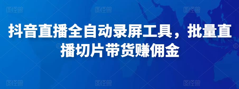 抖音直播全自动录屏工具，批量实时录制直播视频，可带货赚佣金（软件+使用教程）-铭创资源库