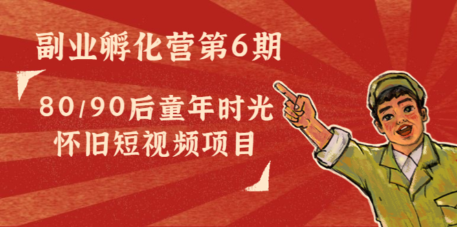 副业孵化营第6期：80/90后童年时光怀旧短视频项目-铭创资源库