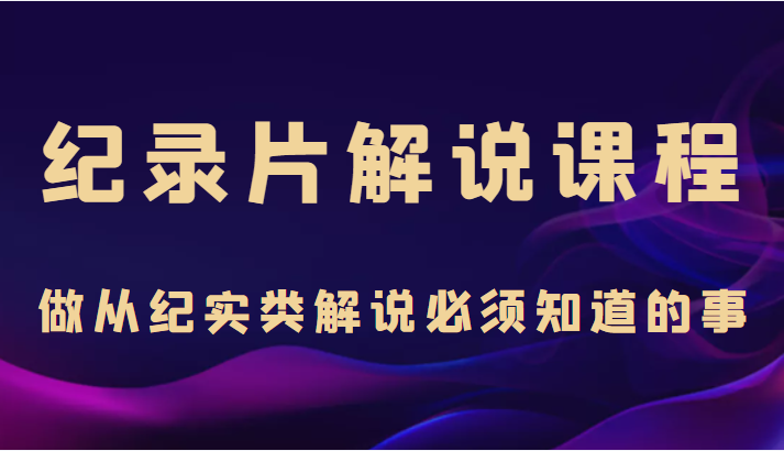 纪录片解说课程，做从纪实类解说必须知道的事（价值499元）-铭创资源库