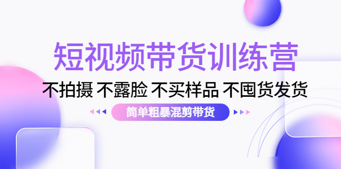 短视频带货训练营：不拍摄 不露脸 不买样品 不囤货发货 简单粗暴混剪带货（第三期）-铭创资源库