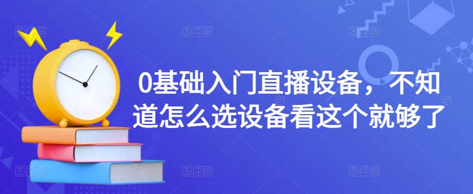 0基础入门直播设备，不知道怎么选设备看这个就够了-铭创资源库
