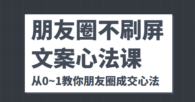 朋友圈不刷屏文案心法课 人人都要懂的商业逻辑 从0~1教你朋友圈成交心法-铭创资源库