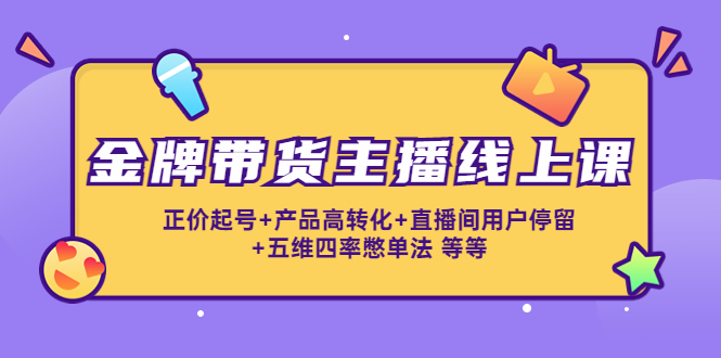 金牌带货主播线上课：正价起号+产品高转化+直播间用户停留+五维四率憋单法-铭创资源库