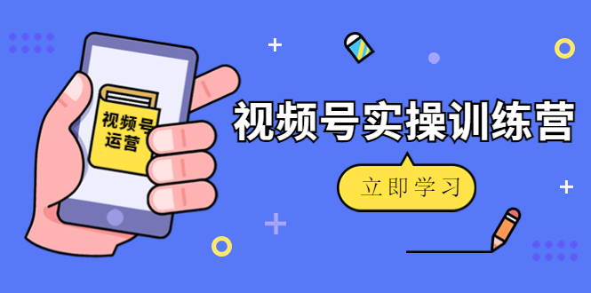 微信视频号实操训练营：视频号起号运营纯干货玩法！-铭创资源库