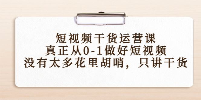 短视频干货运营课，真正从0-1做好短视频，没有太多花里胡哨，只讲干货-铭创资源库