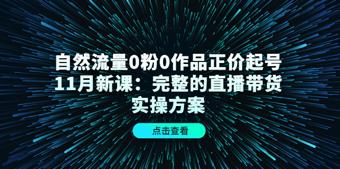 自然流量0粉0作品正价起号11月新课：完整的直播带货实操方案-铭创资源库