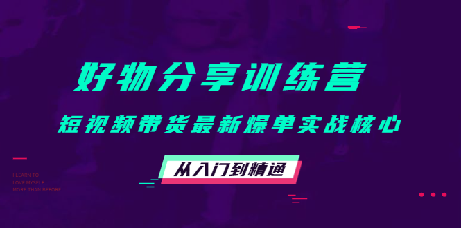 好物分享训练营：短视频带货最新爆单实战核心，从入门到精通-铭创资源库