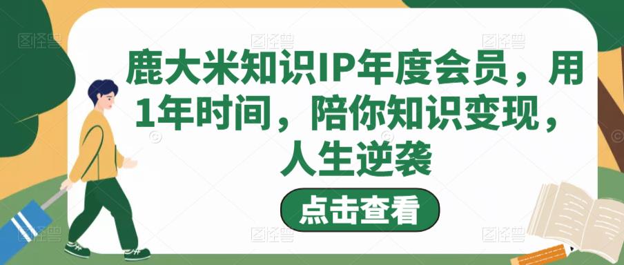 鹿大米知识IP年度会员，用1年时间，陪你知识变现，人生逆袭-铭创资源库
