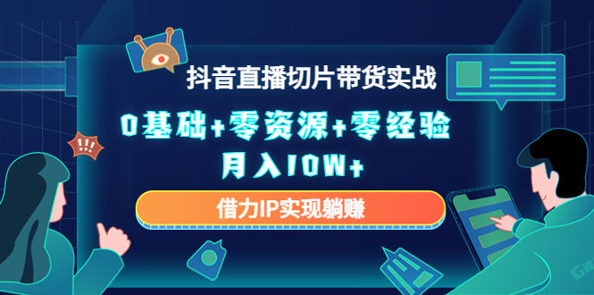 2023抖音直播切片带货实战，0基础+零资源+零经验 月入10W+借力IP实现躺赚-铭创资源库