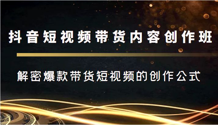 抖音短视频带货内容创作班，解密爆款带货短视频的创作公式-铭创资源库
