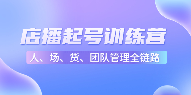 店播起号训练营：帮助更多直播新人快速开启和度过起号阶段（16节）-铭创资源库