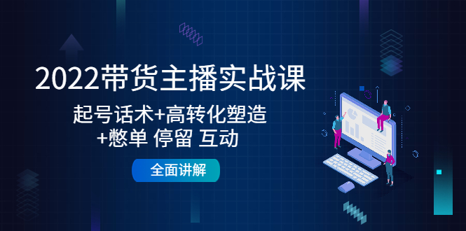 2022带货主播实战课：起号话术+高转化塑造+憋单 停留 互动 全面讲解-铭创资源库