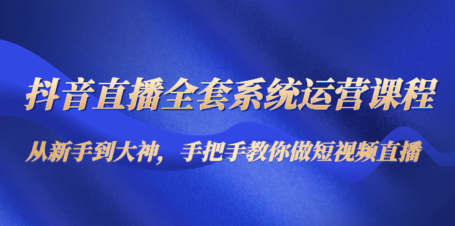 抖音直播全套系统运营课程：从新手到大神，手把手教你做直播短视频-铭创资源库
