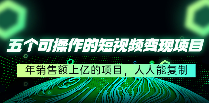五个可操作的短视频变现项目：年销售额上亿的项目，人人能复制-铭创资源库
