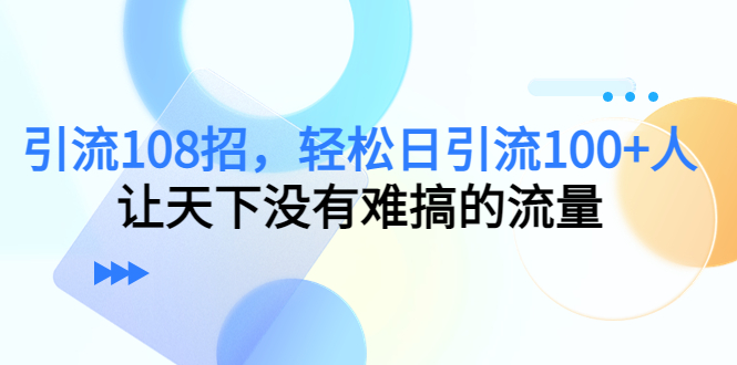引流108招，轻松日引流100+人，让天下没有难搞的流量-铭创资源库