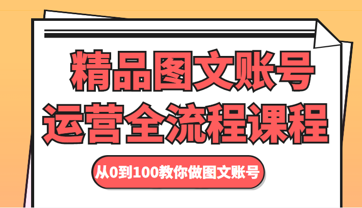 精品图文账号运营全流程课程 从0到100教你做图文账号-铭创资源库