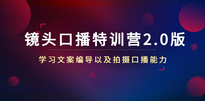 镜头口播特训营2.0版，学习文案编导以及拍摄口播能力（50节课时）-铭创资源库