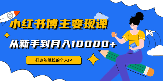 小红书博主变现课：打造能赚钱的个人IP，从新手到月入10000+(9节课)-铭创资源库