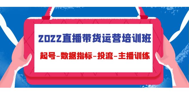 2022直播带货运营培训班：起号-数据指标-投流-主播训练-铭创资源库