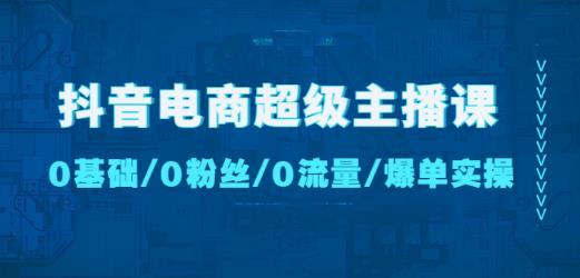 抖音电商超级主播课：0基础、0粉丝、0流量、爆单实操！-铭创资源库