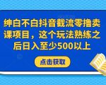 绅白不白抖音截流零撸卖课项目,这个玩法熟练之后日入至少500以上-铭创资源库