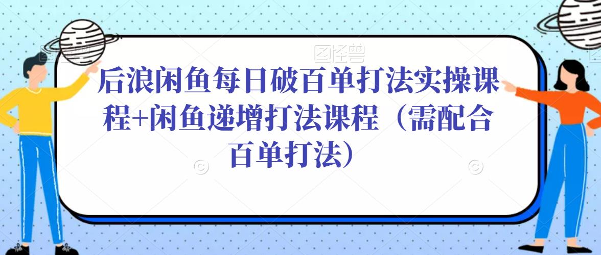 后浪闲鱼每日破百单打法实操课程+闲鱼递增打法课程（需配合百单打法）-铭创资源库