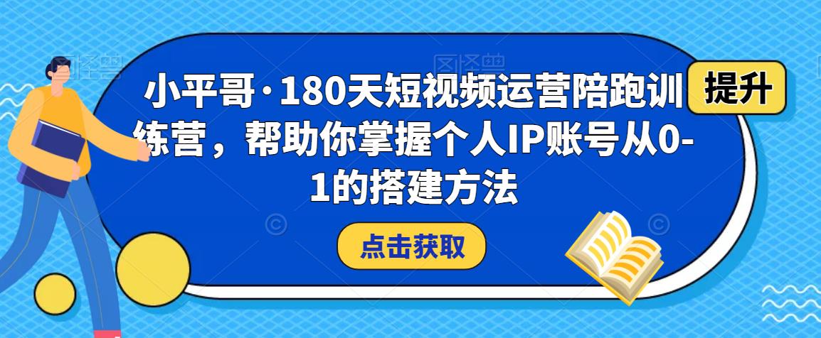 小平哥·180天短视频运营陪跑训练营，帮助你掌握个人IP账号从0-1的搭建方法-铭创资源库