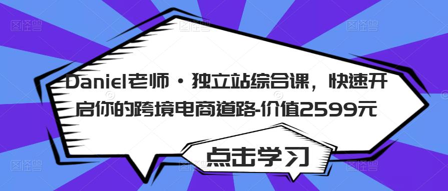 Daniel老师·独立站综合课，快速开启你的跨境电商道路-价值2599元-铭创资源库