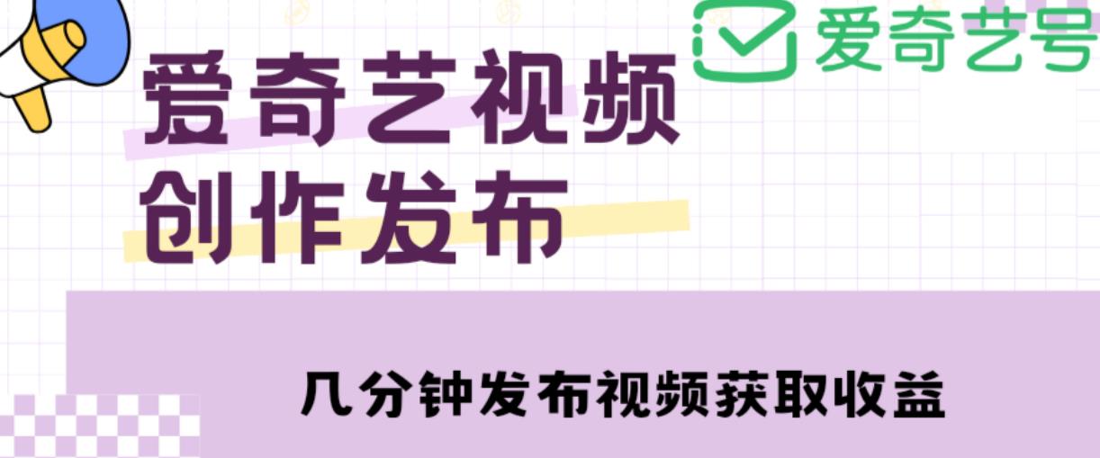 爱奇艺号视频发布，每天只需花几分钟即可发布视频，简单操作收入过万【教程+涨粉攻略】-铭创资源库