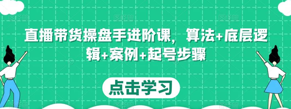 直播带货操盘手进阶课，算法+底层逻辑+案例+起号步骤-铭创资源库
