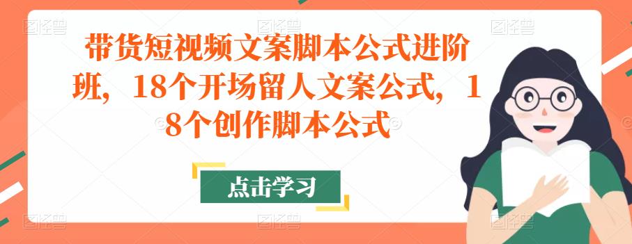 带货短视频文案脚本公式进阶班，18个开场留人文案公式，18个创作脚本公式-铭创资源库