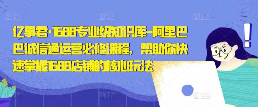 亿事君·1688专业级知识库-阿里巴巴诚信通运营必修课程，帮助你快速掌握1688店铺的核心玩法-铭创资源库