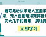 道哥男粉快手无人直播项目玩法,无人直播玩法矩阵挂课,一天大几千的进账,搞钱真快!-铭创资源库