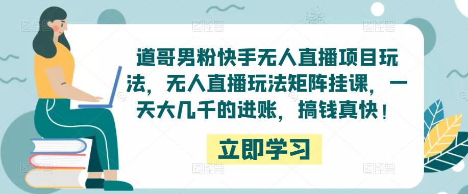 道哥男粉快手无人直播项目玩法，无人直播玩法矩阵挂课，一天大几千的进账，搞钱真快！-铭创资源库