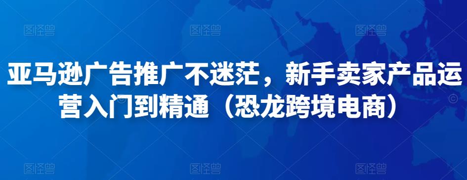 亚马逊广告推广不迷茫，新手卖家产品运营入门到精通（恐龙跨境电商）-铭创资源库