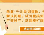 老猫·千川系列课程,千川投放解决问题,缺流量搞流量,缺投产搞投产,缺规模扩规模-铭创资源库
