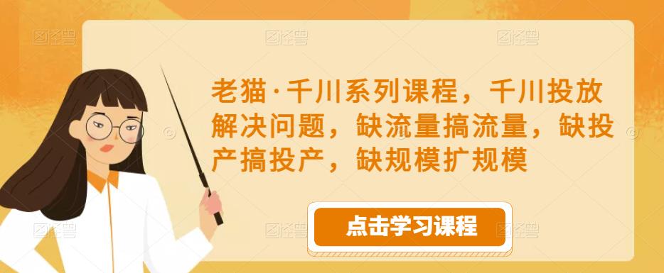老猫·千川系列课程，千川投放解决问题，缺流量搞流量，缺投产搞投产，缺规模扩规模-铭创资源库