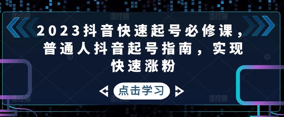 2023抖音快速起号必修课，普通人抖音起号指南，实现快速涨粉-铭创资源库