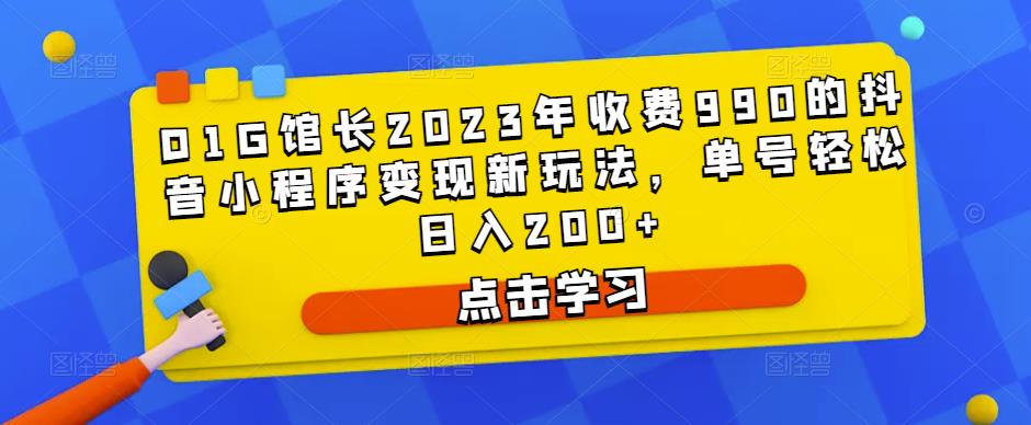 D1G馆长2023年收费990的抖音小程序变现新玩法，单号轻松日入200+-铭创资源库