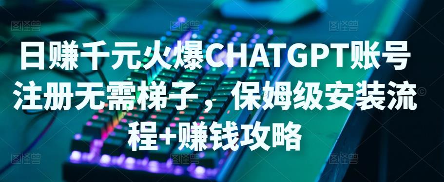 日赚千元火爆ChatGPT账号注册无需ti子，保姆级安装流程+赚钱攻略-铭创资源库