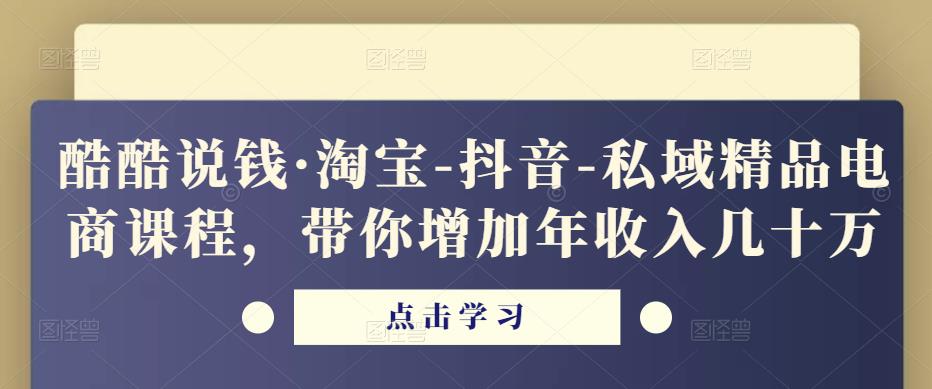 酷酷说钱·淘宝-抖音-私域精品‬电商课程，带你增加年收入几十万-铭创资源库