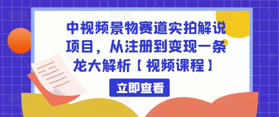 中视频景物赛道实拍解说项目，从注册到变现一条龙大解析【视频课程】-铭创资源库