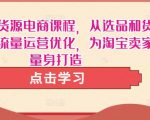 淘宝无货源电商课程,从选品和货源,到流量运营优化,为淘宝卖家量身打造-铭创资源库