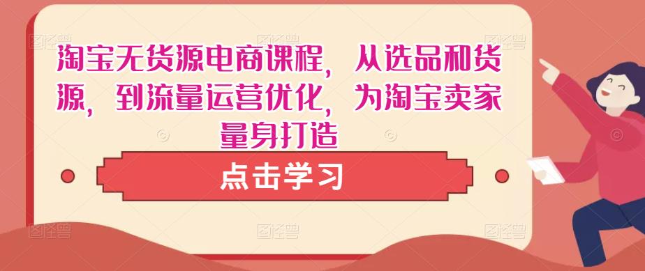 淘宝无货源电商课程，从选品和货源，到流量运营优化，为淘宝卖家量身打造-铭创资源库