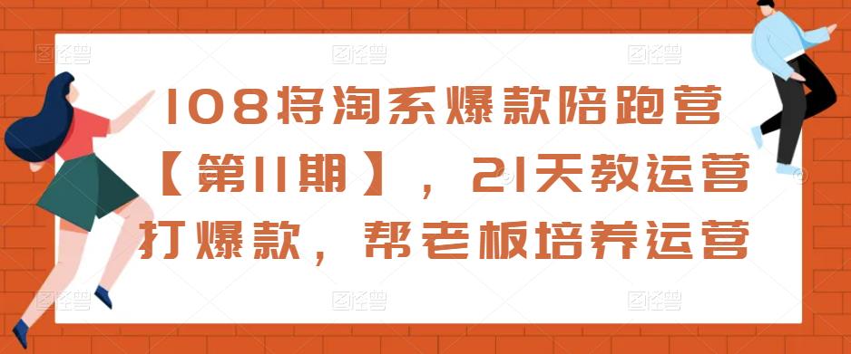 108将淘系爆款陪跑营【第11期】，21天教运营打爆款，帮老板培养运营-铭创资源库