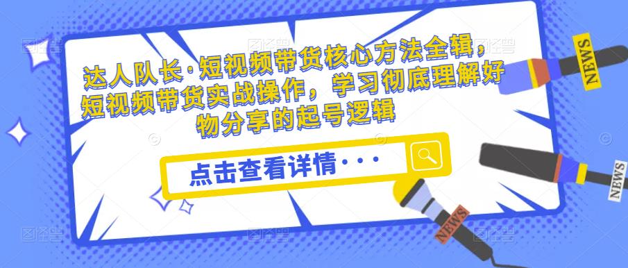 达人队长·短视频带货核心方法全辑，短视频带货实战操作，学习彻底理解好物分享的起号逻辑-铭创资源库