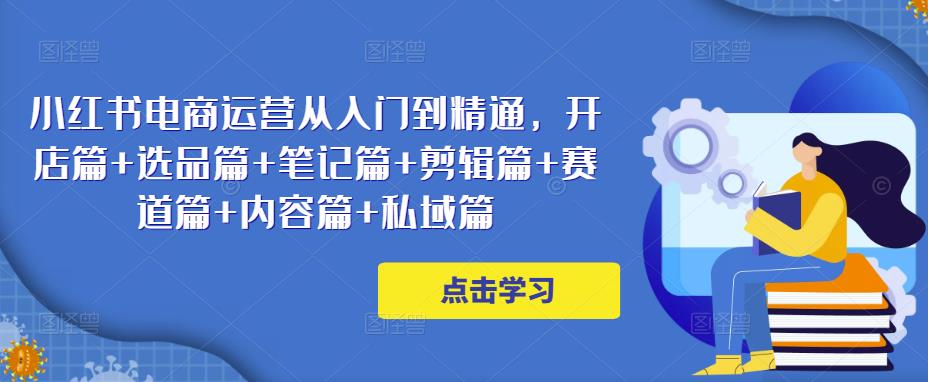 小红书电商运营从入门到精通，开店篇+选品篇+笔记篇+剪辑篇+赛道篇+内容篇+私域篇-铭创资源库
