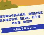 直播带货实操落地班,直播起号必备实操运营课,给方向,给方法,给步骤,能落地-铭创资源库
